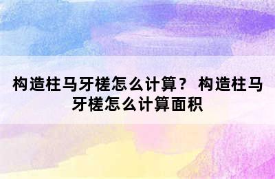 构造柱马牙槎怎么计算？ 构造柱马牙槎怎么计算面积